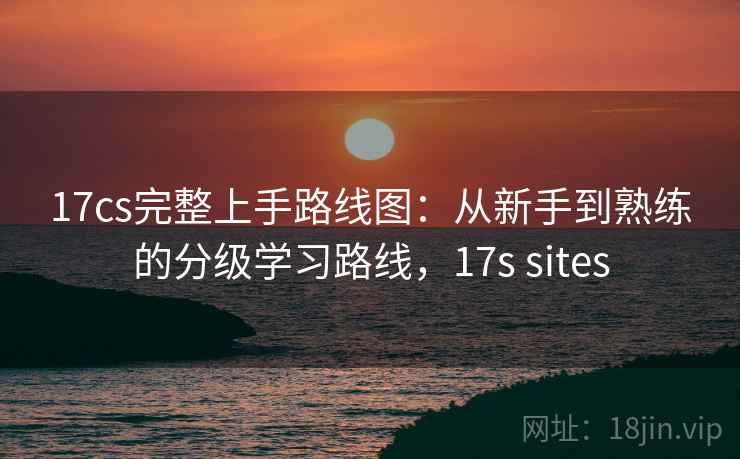 17cs完整上手路线图:从新手到熟练的分级学习路线,17s sites 17cs完整上手路线图:从新手到熟练的分级学习路线,17s sites