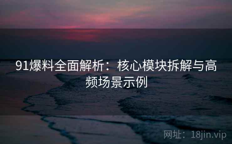 91爆料全面解析:核心模块拆解与高频场景示例 91爆料全面解析:核心模块拆解与高频场景示例