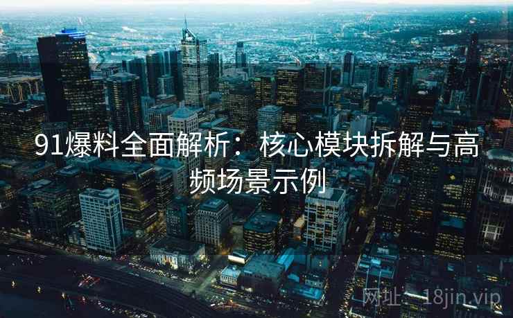 91爆料全面解析：核心模块拆解与高频场景示例