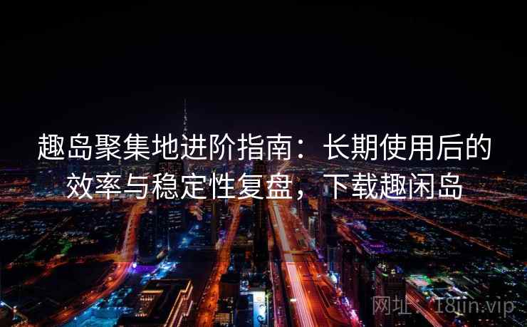 趣岛聚集地进阶指南:长期使用后的效率与稳定性复盘,下载趣闲岛 趣岛聚集地进阶指南:长期使用后的效率与稳定性复盘,下载趣闲岛