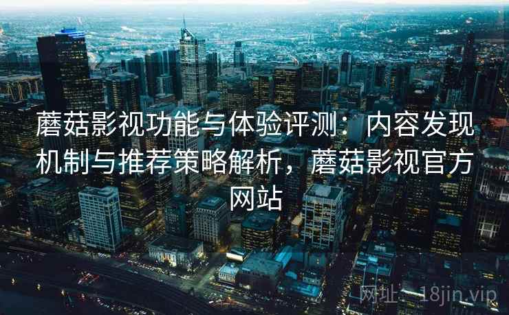 蘑菇影视功能与体验评测：内容发现机制与推荐策略解析，蘑菇影视官方网站