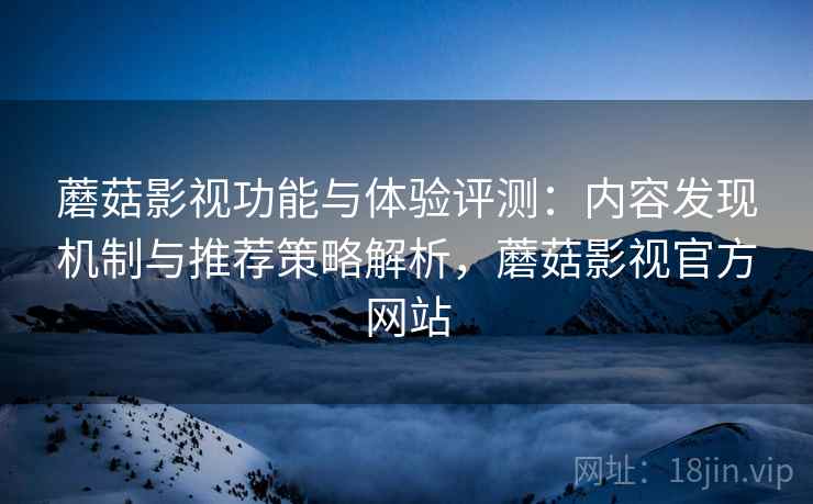 蘑菇影视功能与体验评测:内容发现机制与推荐策略解析,蘑菇影视官方网站 蘑菇影视功能与体验评测:内容发现机制与推荐策略解析,蘑菇影视官方网站