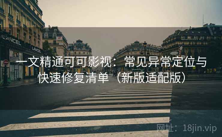 一文精通可可影视:常见异常定位与快速修复清单(新版适配版) 一文精通可可影视:常见异常定位与快速修复清单(新版适配版)