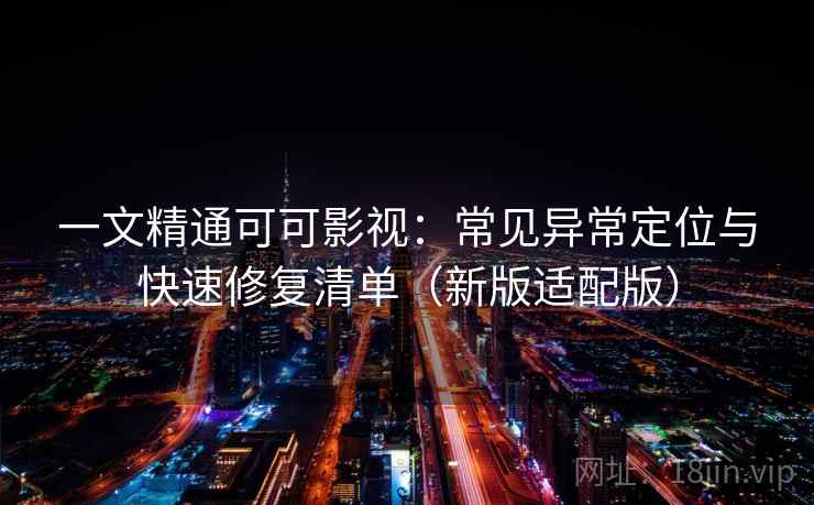 一文精通可可影视:常见异常定位与快速修复清单(新版适配版) 一文精通可可影视:常见异常定位与快速修复清单(新版适配版)