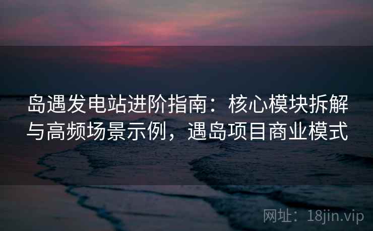岛遇发电站进阶指南:核心模块拆解与高频场景示例,遇岛项目商业模式 岛遇发电站进阶指南:核心模块拆解与高频场景示例,遇岛项目商业模式