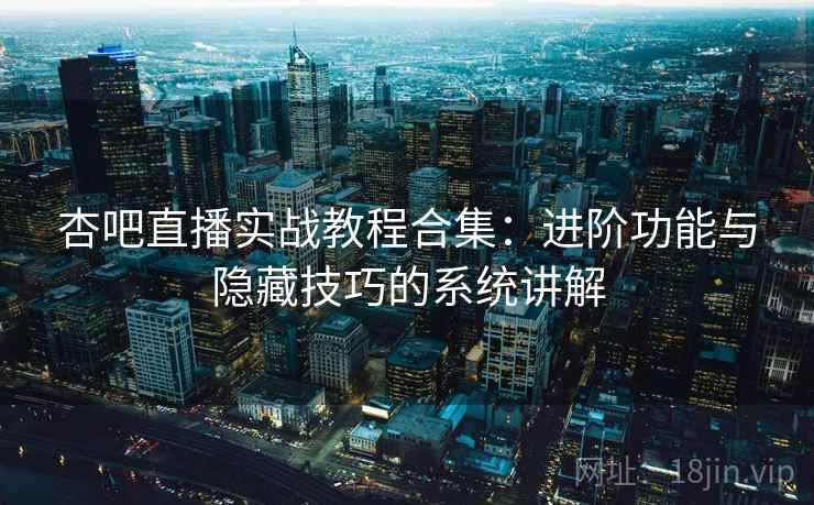 杏吧直播实战教程合集：进阶功能与隐藏技巧的系统讲解