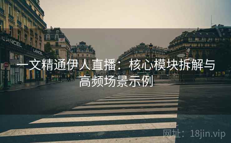 一文精通伊人直播:核心模块拆解与高频场景示例 一文精通伊人直播:核心模块拆解与高频场景示例