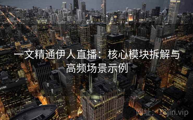 一文精通伊人直播:核心模块拆解与高频场景示例 一文精通伊人直播:核心模块拆解与高频场景示例