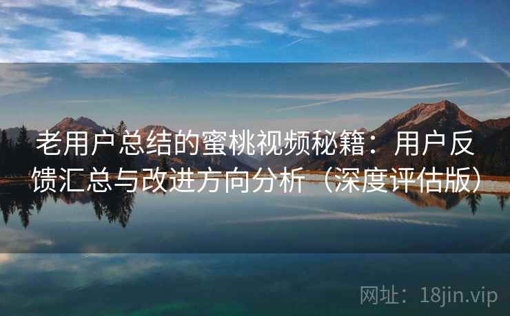 老用户总结的蜜桃视频秘籍:用户反馈汇总与改进方向分析(深度评估版) 老用户总结的蜜桃视频秘籍:用户反馈汇总与改进方向分析(深度评估版)