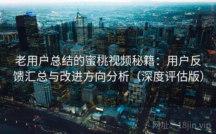 老用户总结的蜜桃视频秘籍:用户反馈汇总与改进方向分析(深度评估版) 老用户总结的蜜桃视频秘籍:用户反馈汇总与改进方向分析(深度评估版)