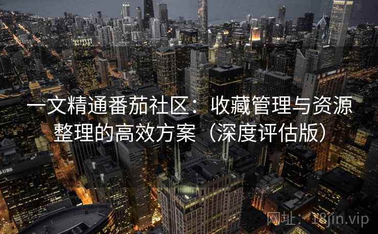 一文精通番茄社区:收藏管理与资源整理的高效方案(深度评估版) 一文精通番茄社区:收藏管理与资源整理的高效方案(深度评估版)