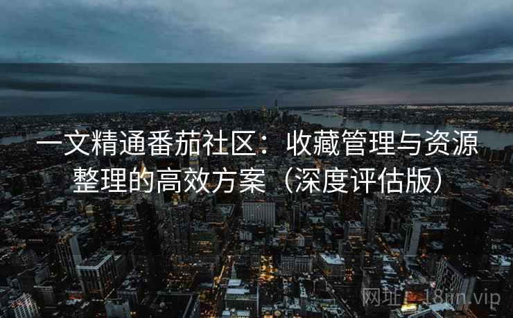 一文精通番茄社区:收藏管理与资源整理的高效方案(深度评估版) 一文精通番茄社区:收藏管理与资源整理的高效方案(深度评估版)