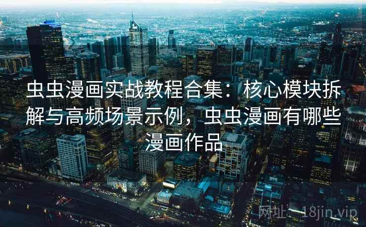 虫虫漫画实战教程合集:核心模块拆解与高频场景示例,虫虫漫画有哪些漫画作品 虫虫漫画实战教程合集:核心模块拆解与高频场景示例,虫虫漫画有哪些漫画作品