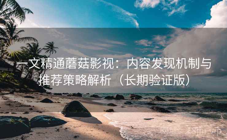 一文精通蘑菇影视:内容发现机制与推荐策略解析(长期验证版) 一文精通蘑菇影视:内容发现机制与推荐策略解析(长期验证版)
