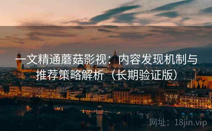 一文精通蘑菇影视:内容发现机制与推荐策略解析(长期验证版) 一文精通蘑菇影视:内容发现机制与推荐策略解析(长期验证版)