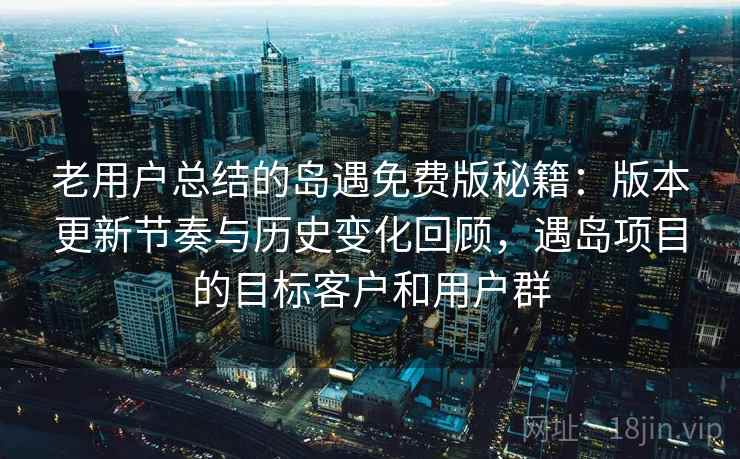 老用户总结的岛遇免费版秘籍:版本更新节奏与历史变化回顾,遇岛项目的目标客户和用户群 老用户总结的岛遇免费版秘籍:版本更新节奏与历史变化回顾,遇岛项目的目标客户和用户群