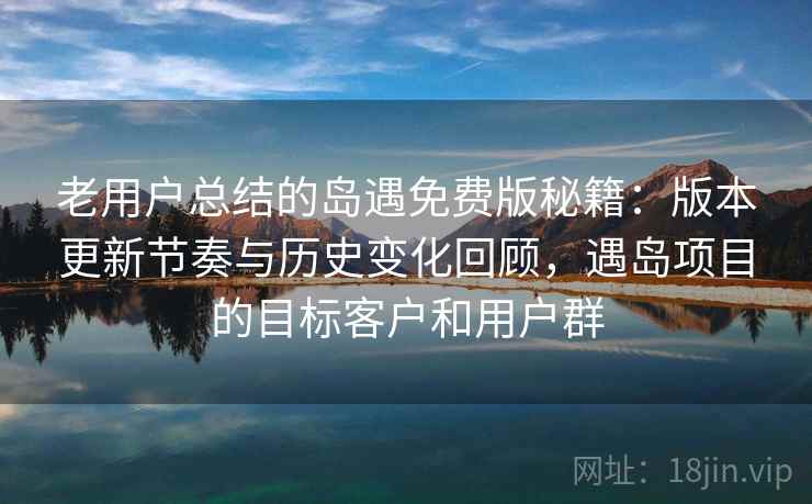 老用户总结的岛遇免费版秘籍:版本更新节奏与历史变化回顾,遇岛项目的目标客户和用户群 老用户总结的岛遇免费版秘籍:版本更新节奏与历史变化回顾,遇岛项目的目标客户和用户群