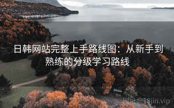 日韩网站完整上手路线图:从新手到熟练的分级学习路线 日韩网站完整上手路线图:从新手到熟练的分级学习路线