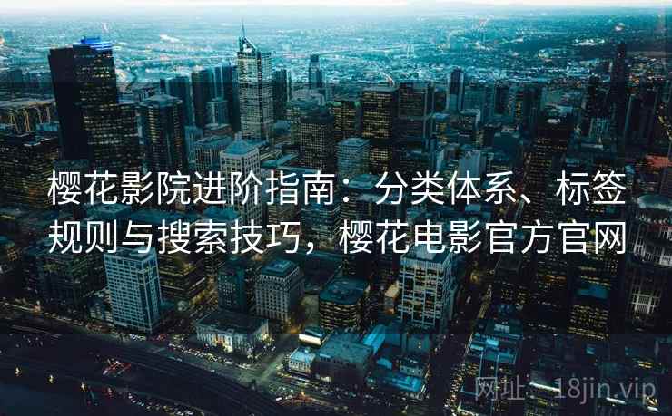 樱花影院进阶指南:分类体系、标签规则与搜索技巧,樱花电影官方官网 樱花影院进阶指南:分类体系、标签规则与搜索技巧,樱花电影官方官网