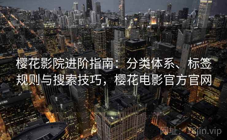 樱花影院进阶指南:分类体系、标签规则与搜索技巧,樱花电影官方官网 樱花影院进阶指南:分类体系、标签规则与搜索技巧,樱花电影官方官网