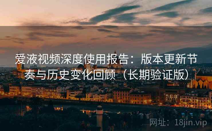 爱液视频深度使用报告:版本更新节奏与历史变化回顾(长期验证版) 爱液视频深度使用报告:版本更新节奏与历史变化回顾(长期验证版)