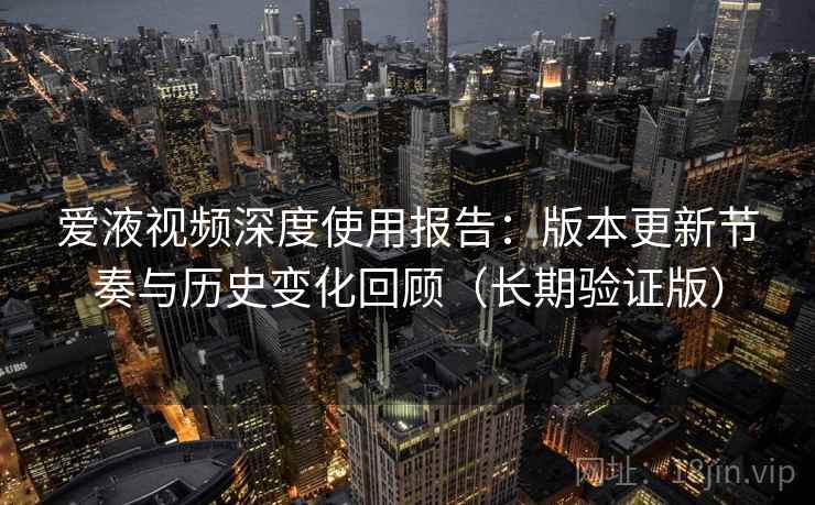 爱液视频深度使用报告:版本更新节奏与历史变化回顾(长期验证版) 爱液视频深度使用报告:版本更新节奏与历史变化回顾(长期验证版)