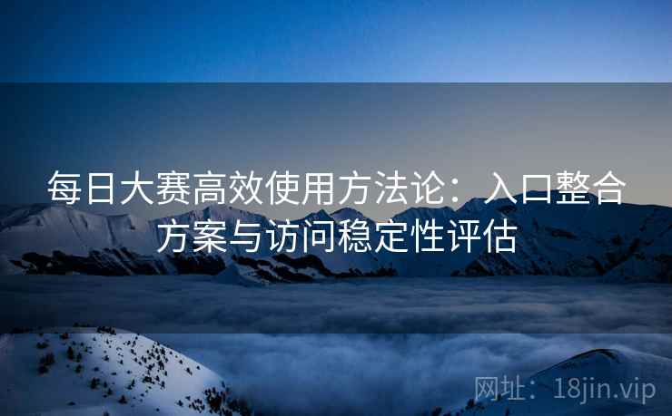 每日大赛高效使用方法论:入口整合方案与访问稳定性评估 每日大赛高效使用方法论:入口整合方案与访问稳定性评估