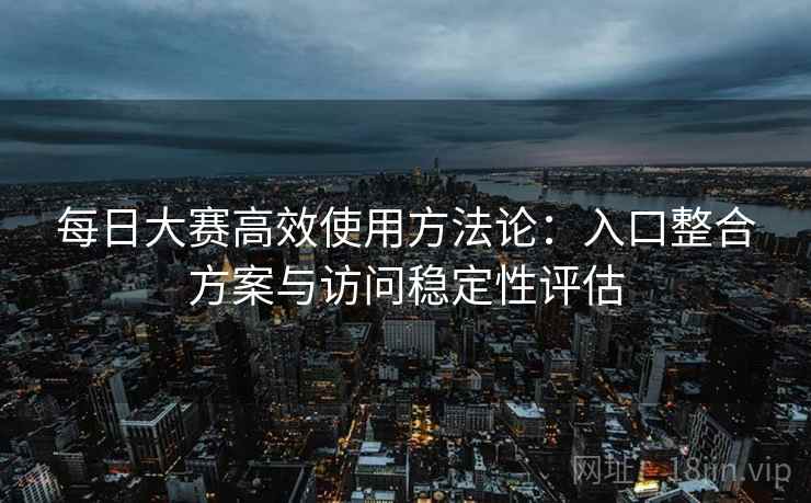 每日大赛高效使用方法论:入口整合方案与访问稳定性评估 每日大赛高效使用方法论:入口整合方案与访问稳定性评估