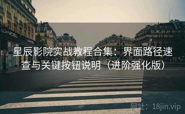 星辰影院实战教程合集:界面路径速查与关键按钮说明(进阶强化版) 星辰影院实战教程合集:界面路径速查与关键按钮说明(进阶强化版)