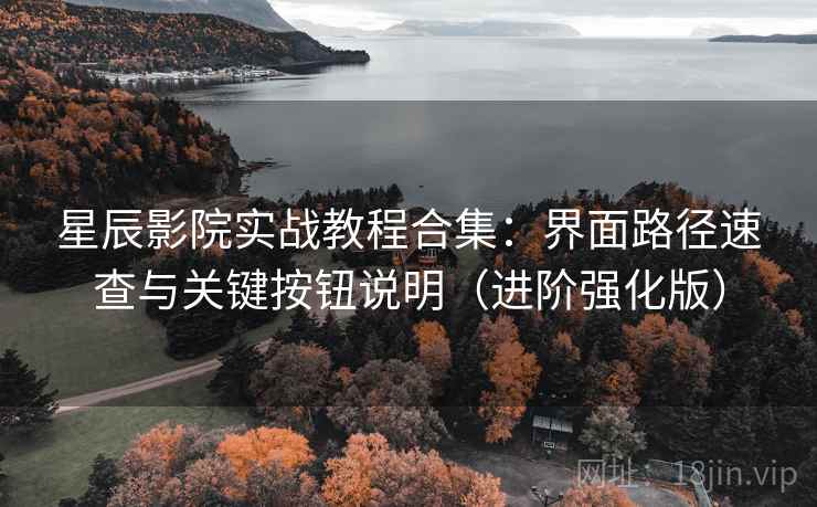 星辰影院实战教程合集:界面路径速查与关键按钮说明(进阶强化版) 星辰影院实战教程合集:界面路径速查与关键按钮说明(进阶强化版)