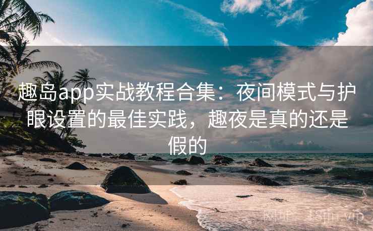 趣岛app实战教程合集:夜间模式与护眼设置的最佳实践,趣夜是真的还是假的 趣岛app实战教程合集:夜间模式与护眼设置的最佳实践,趣夜是真的还是假的