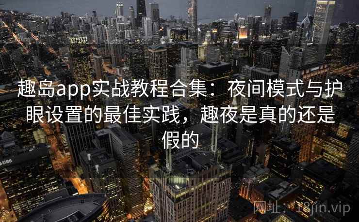 趣岛app实战教程合集:夜间模式与护眼设置的最佳实践,趣夜是真的还是假的 趣岛app实战教程合集:夜间模式与护眼设置的最佳实践,趣夜是真的还是假的