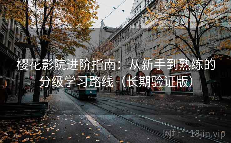 樱花影院进阶指南：从新手到熟练的分级学习路线（长期验证版）