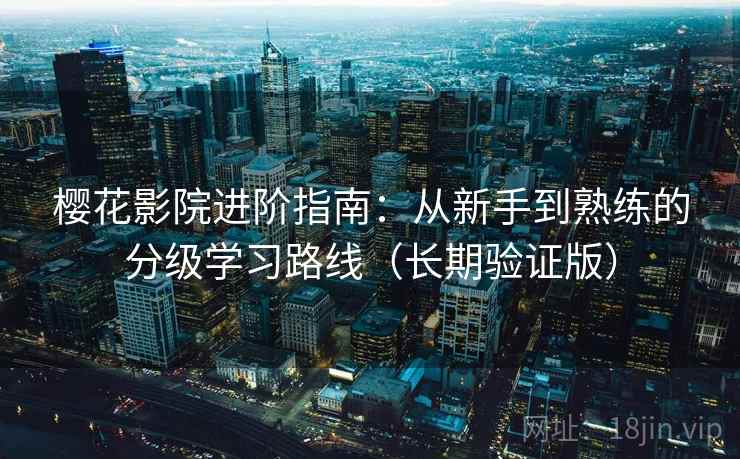 樱花影院进阶指南：从新手到熟练的分级学习路线（长期验证版）