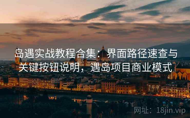 岛遇实战教程合集:界面路径速查与关键按钮说明,遇岛项目商业模式 岛遇实战教程合集:界面路径速查与关键按钮说明,遇岛项目商业模式