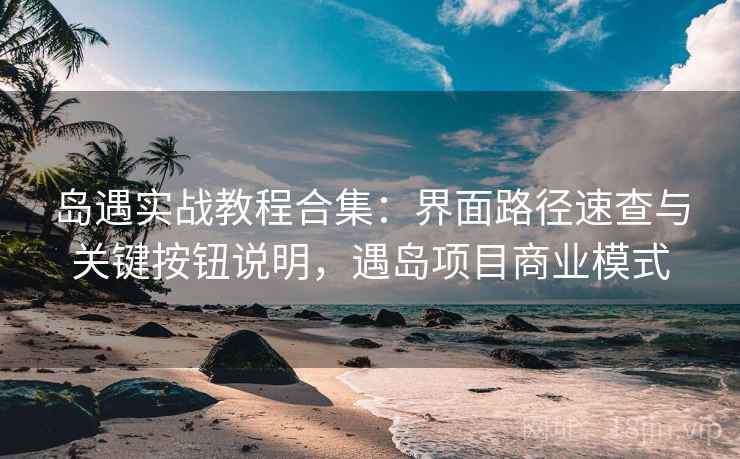 岛遇实战教程合集:界面路径速查与关键按钮说明,遇岛项目商业模式 岛遇实战教程合集:界面路径速查与关键按钮说明,遇岛项目商业模式