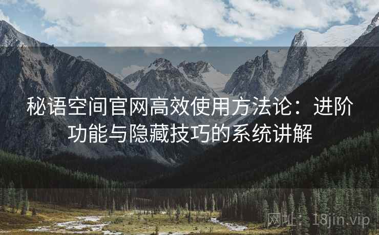 秘语空间官网高效使用方法论:进阶功能与隐藏技巧的系统讲解 秘语空间官网高效使用方法论:进阶功能与隐藏技巧的系统讲解