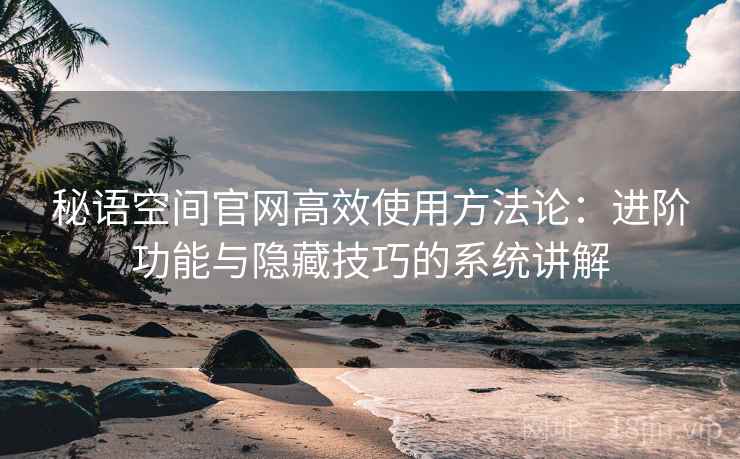 秘语空间官网高效使用方法论:进阶功能与隐藏技巧的系统讲解 秘语空间官网高效使用方法论:进阶功能与隐藏技巧的系统讲解