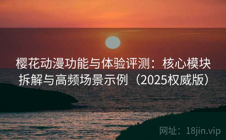 樱花动漫功能与体验评测：核心模块拆解与高频场景示例（2025权威版）