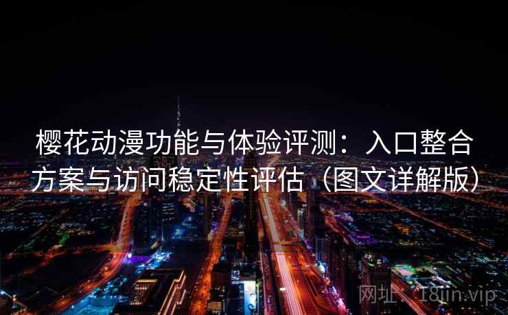 樱花动漫功能与体验评测：入口整合方案与访问稳定性评估（图文详解版）