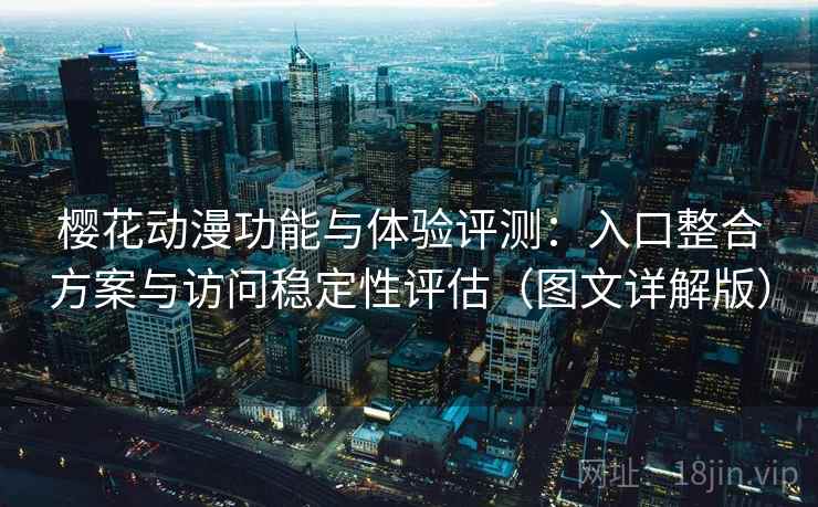 樱花动漫功能与体验评测：入口整合方案与访问稳定性评估（图文详解版）