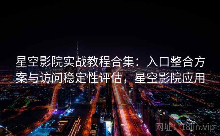 星空影院实战教程合集：入口整合方案与访问稳定性评估，星空影院应用