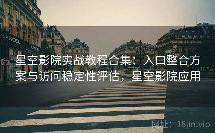 星空影院实战教程合集：入口整合方案与访问稳定性评估，星空影院应用