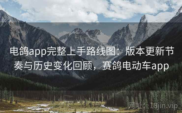 电鸽app完整上手路线图：版本更新节奏与历史变化回顾，赛鸽电动车app