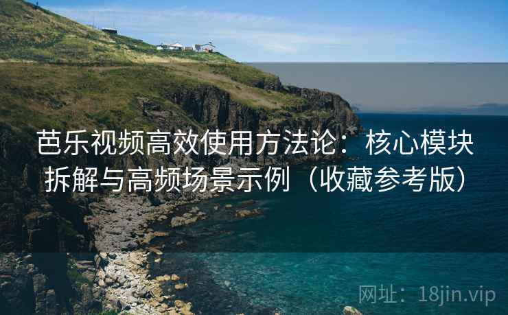 芭乐视频高效使用方法论：核心模块拆解与高频场景示例（收藏参考版）
