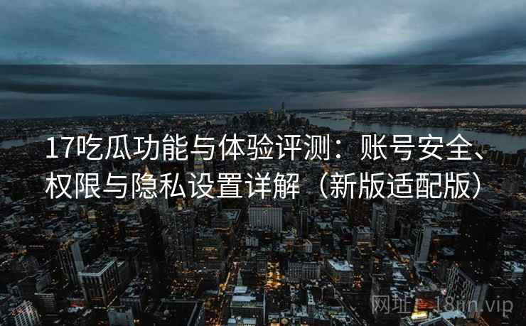 17吃瓜功能与体验评测：账号安全、权限与隐私设置详解（新版适配版）