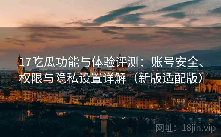17吃瓜功能与体验评测：账号安全、权限与隐私设置详解（新版适配版）