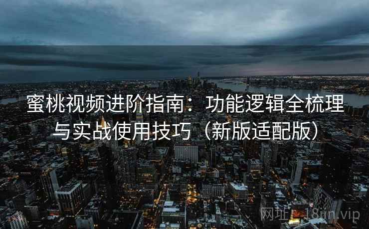 蜜桃视频进阶指南：功能逻辑全梳理与实战使用技巧（新版适配版）