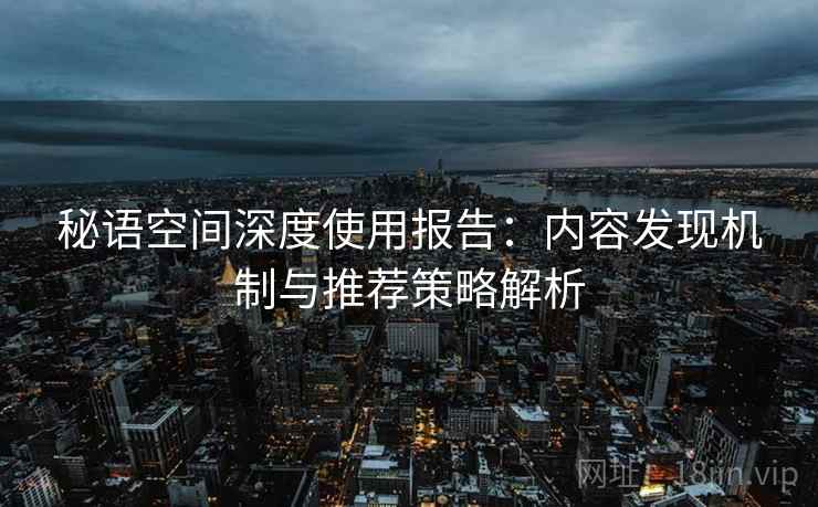 秘语空间深度使用报告：内容发现机制与推荐策略解析