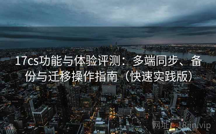 17cs功能与体验评测：多端同步、备份与迁移操作指南（快速实践版）